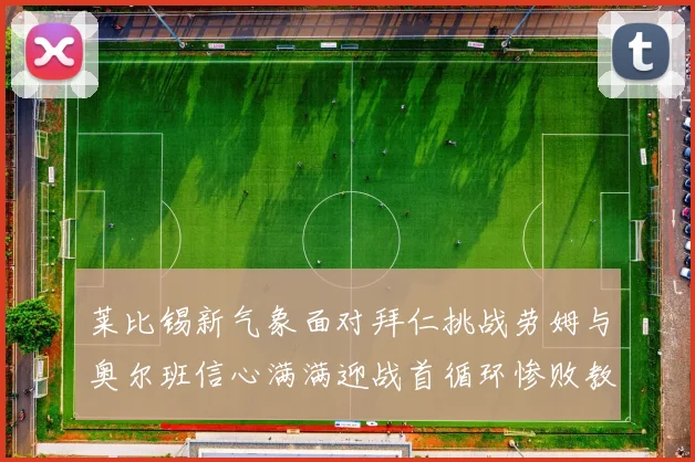 莱比锡新气象面对拜仁挑战劳姆与奥尔班信心满满迎战首循环惨败教训