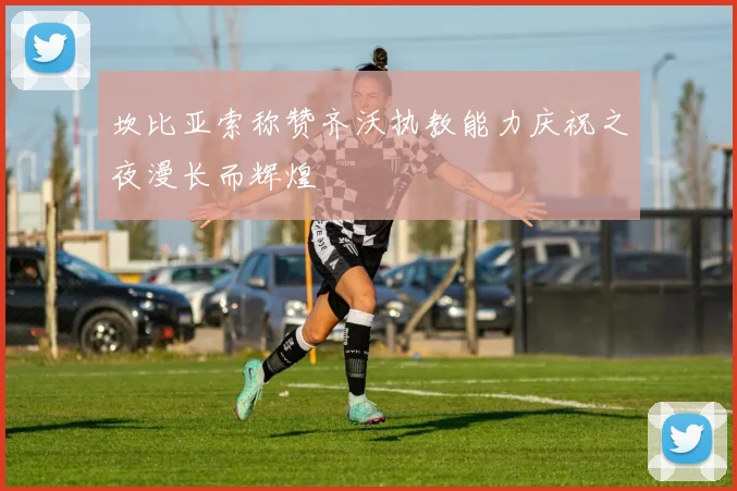 坎比亚索称赞齐沃执教能力庆祝之夜漫长而辉煌