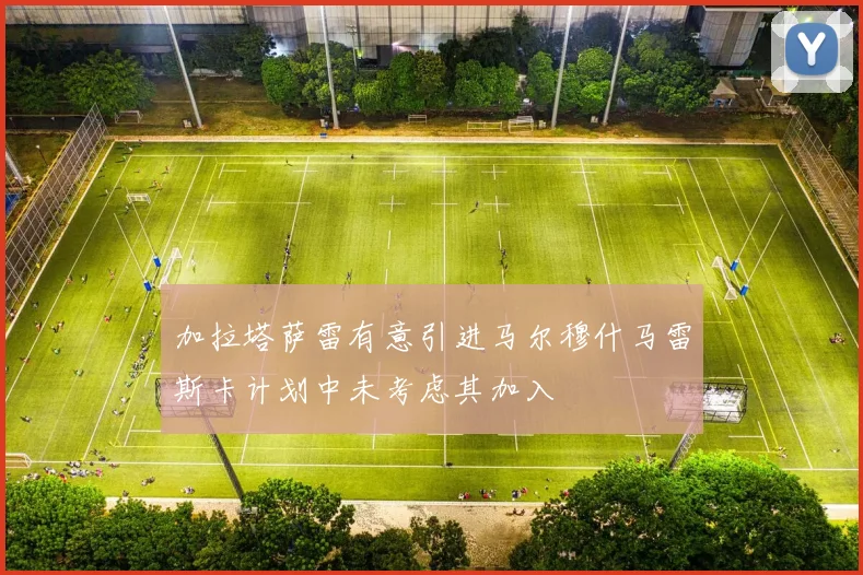 加拉塔萨雷有意引进马尔穆什马雷斯卡计划中未考虑其加入
