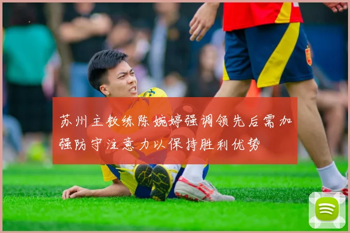 苏州主教练陈婉婷强调领先后需加强防守注意力以保持胜利优势