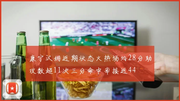 康宁汉姆近期状态火热场均28分助攻数超11次三分命中率接近44