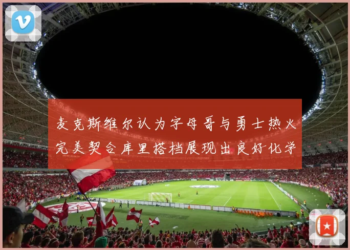 麦克斯维尔认为字母哥与勇士热火完美契合库里搭档展现出良好化学反应
