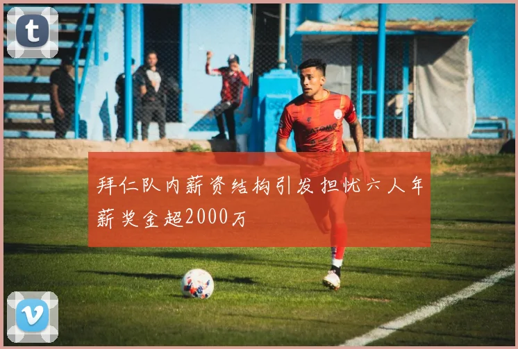拜仁队内薪资结构引发担忧六人年薪奖金超2000万