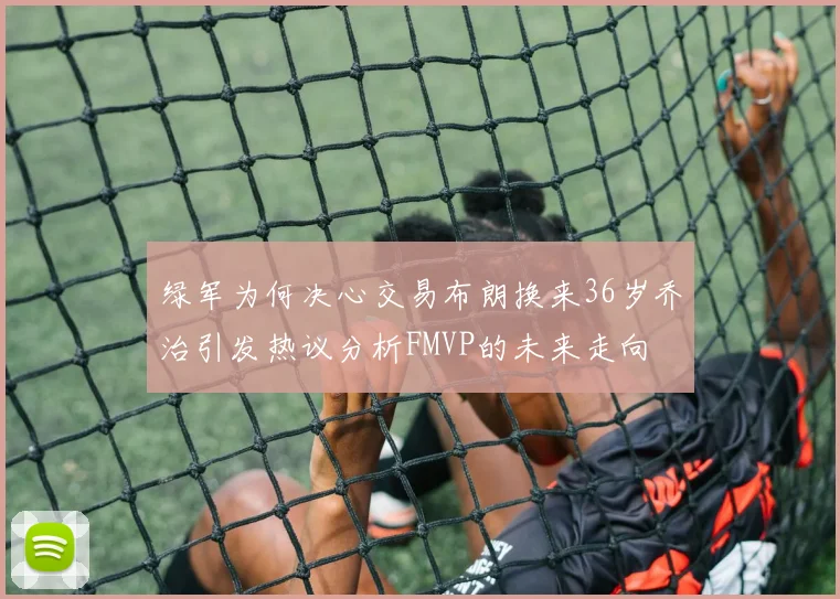 绿军为何决心交易布朗换来36岁乔治引发热议分析FMVP的未来走向