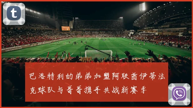巴洛特利的弟弟加盟阿联酋伊蒂法克球队与哥哥携手共战新赛季