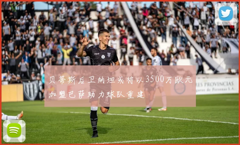 贝蒂斯后卫纳坦或将以3500万欧元加盟巴萨助力球队重建