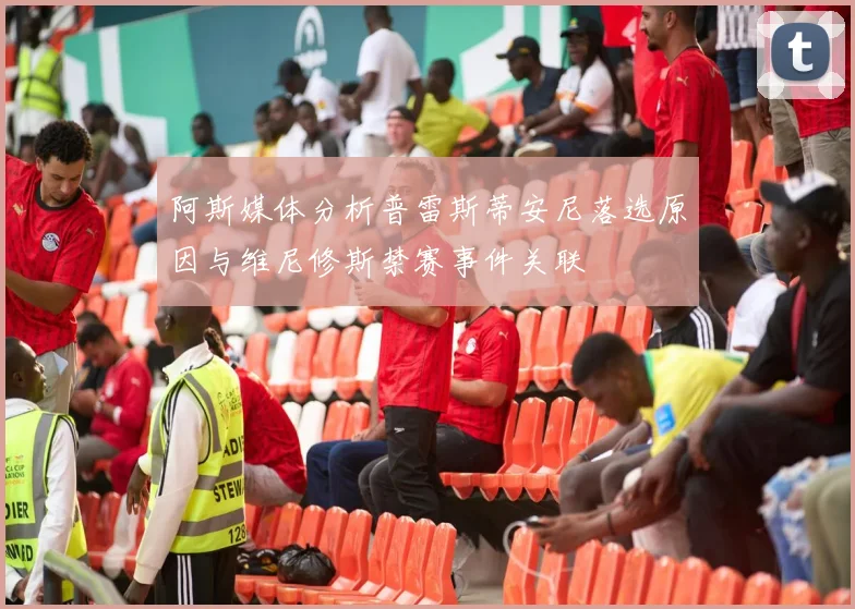 阿斯媒体分析普雷斯蒂安尼落选原因与维尼修斯禁赛事件关联