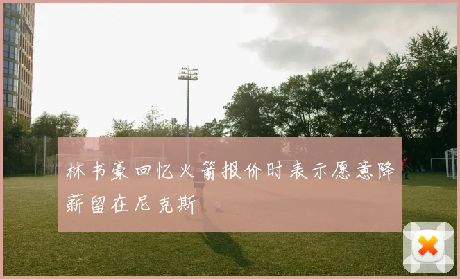 林书豪回忆火箭报价时表示愿意降薪留在尼克斯