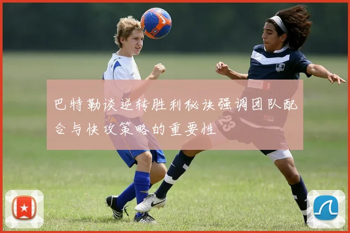 巴特勒谈逆转胜利秘诀强调团队配合与快攻策略的重要性