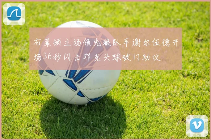 布莱顿主场领先狼队辛谢尔伍德开场36秒闪击邓克头球破门助攻